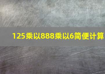 125乘以888乘以6简便计算