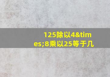 125除以4×8乘以25等于几