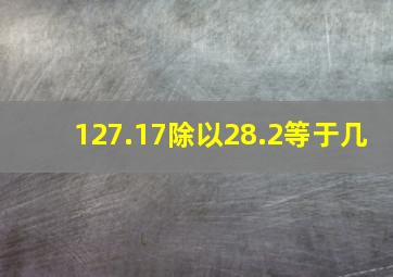 127.17除以28.2等于几