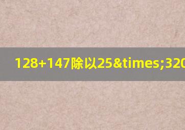 128+147除以25×320等于几