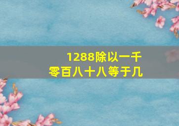 1288除以一千零百八十八等于几