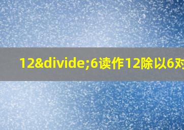 12÷6读作12除以6对吗