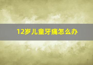 12岁儿童牙痛怎么办