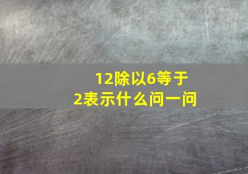 12除以6等于2表示什么问一问