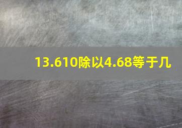 13.610除以4.68等于几