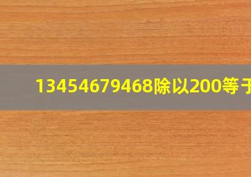 13454679468除以200等于几