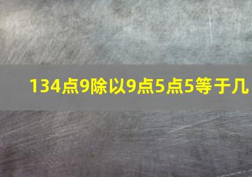 134点9除以9点5点5等于几