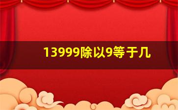 13999除以9等于几