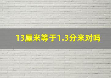 13厘米等于1.3分米对吗