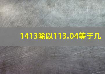 1413除以113.04等于几