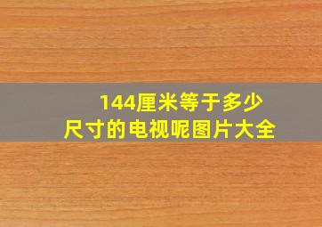 144厘米等于多少尺寸的电视呢图片大全