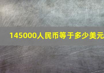 145000人民币等于多少美元