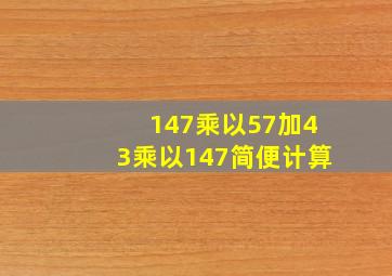 147乘以57加43乘以147简便计算