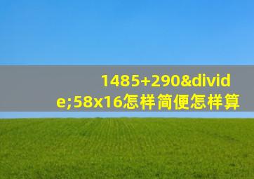 1485+290÷58x16怎样简便怎样算