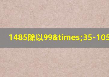 1485除以99×35-105等于几