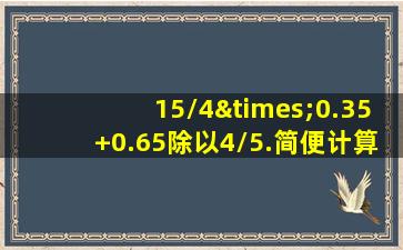 15/4×0.35+0.65除以4/5.简便计算