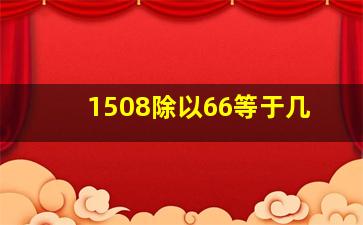 1508除以66等于几