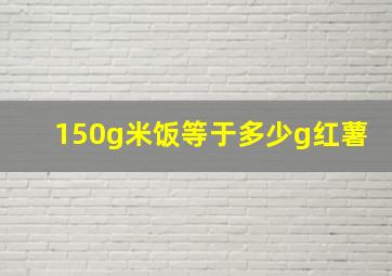 150g米饭等于多少g红薯