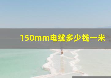 150mm电缆多少钱一米