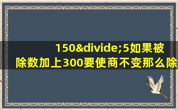 150÷5如果被除数加上300要使商不变那么除数应什么