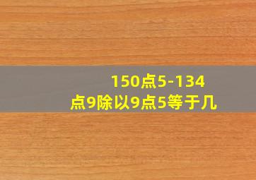 150点5-134点9除以9点5等于几