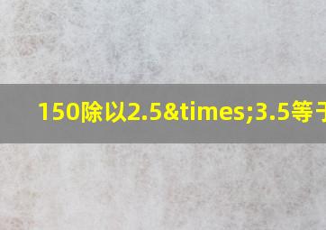 150除以2.5×3.5等于几