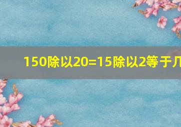 150除以20=15除以2等于几