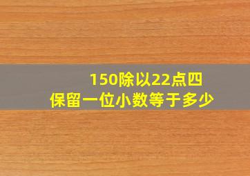 150除以22点四保留一位小数等于多少