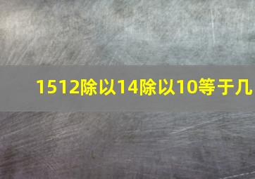 1512除以14除以10等于几