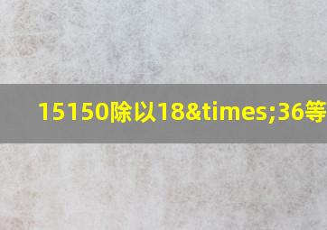 15150除以18×36等于几