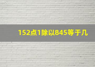 152点1除以845等于几