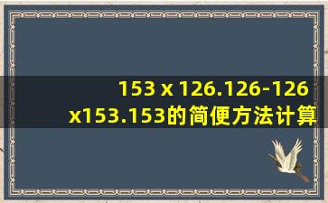 153ⅹ126.126-126x153.153的简便方法计算