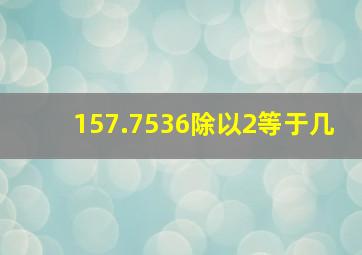 157.7536除以2等于几