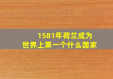 1581年荷兰成为世界上第一个什么国家