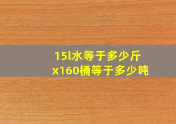 15l水等于多少斤x160桶等于多少吨