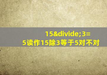 15÷3=5读作15除3等于5对不对