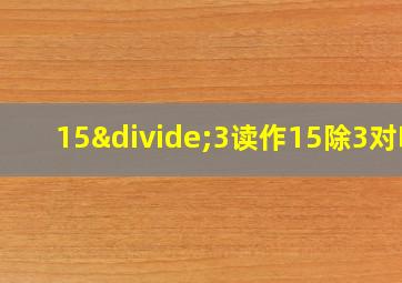 15÷3读作15除3对吗