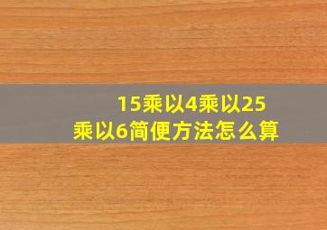 15乘以4乘以25乘以6简便方法怎么算