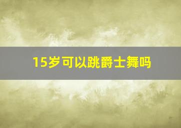 15岁可以跳爵士舞吗