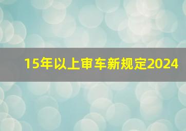 15年以上审车新规定2024