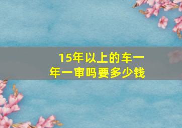 15年以上的车一年一审吗要多少钱