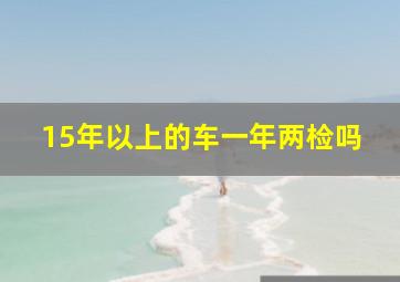 15年以上的车一年两检吗