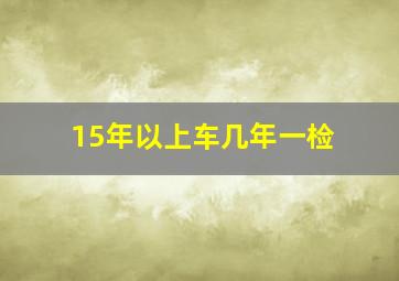 15年以上车几年一检