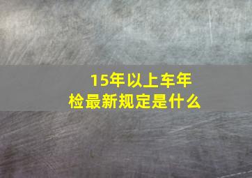 15年以上车年检最新规定是什么