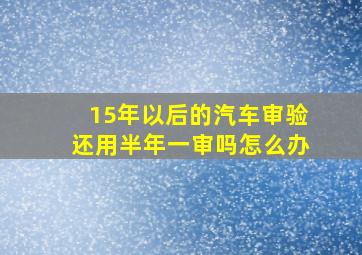 15年以后的汽车审验还用半年一审吗怎么办