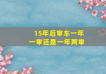 15年后审车一年一审还是一年两审