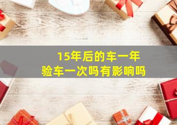 15年后的车一年验车一次吗有影响吗