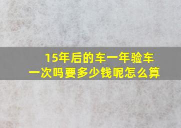 15年后的车一年验车一次吗要多少钱呢怎么算