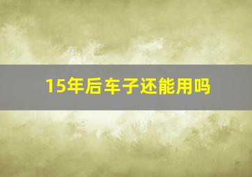 15年后车子还能用吗