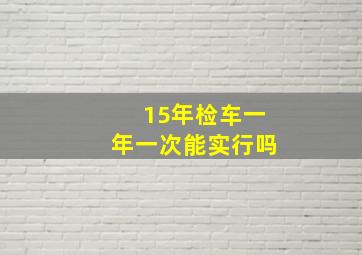 15年检车一年一次能实行吗